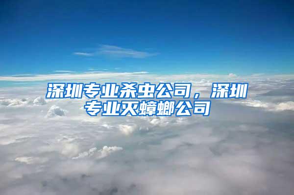 深圳專業(yè)殺蟲公司，深圳專業(yè)滅蟑螂公司