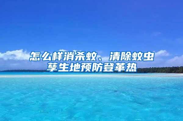 怎么樣消殺蚊、清除蚊蟲孳生地預(yù)防登革熱