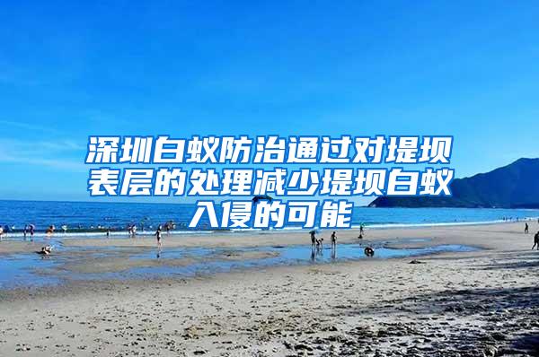 深圳白蟻防治通過對堤壩表層的處理減少堤壩白蟻入侵的可能