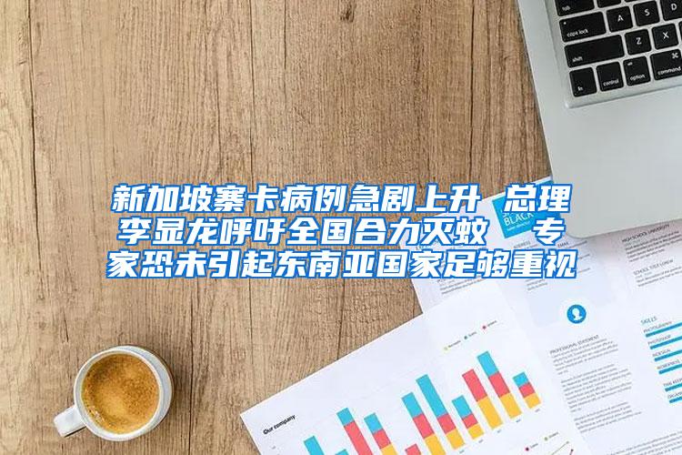 新加坡寨卡病例急劇上升 總理李顯龍呼吁全國(guó)合力滅蚊  專家恐未引起東南亞國(guó)家足夠重視