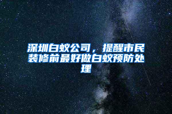 深圳白蟻公司，提醒市民裝修前最好做白蟻預(yù)防處理