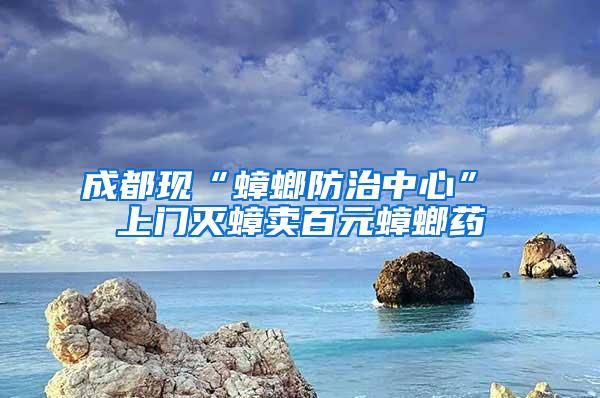 成都現(xiàn)“蟑螂防治中心” 上門滅蟑賣百元蟑螂藥