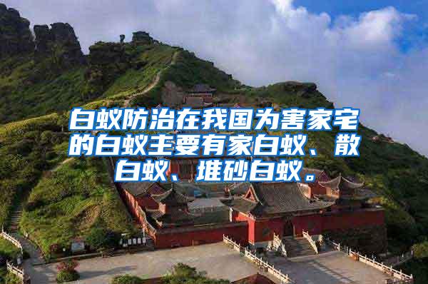 白蟻防治在我國為害家宅的白蟻主要有家白蟻、散白蟻、堆砂白蟻。