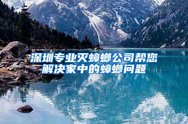 深圳專業(yè)滅蟑螂公司幫您解決家中的蟑螂問(wèn)題