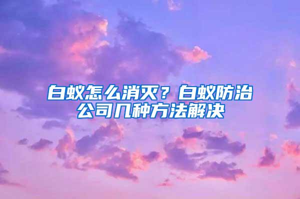 白蟻怎么消滅？白蟻防治公司幾種方法解決