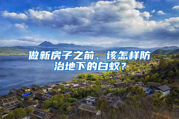 做新房子之前、該怎樣防治地下的白蟻？