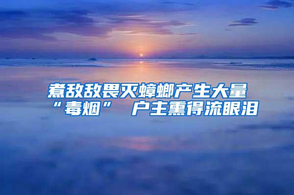 煮敵敵畏滅蟑螂產(chǎn)生大量“毒煙” 戶(hù)主熏得流眼淚