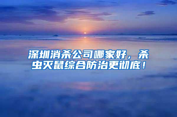 深圳消殺公司哪家好，殺蟲滅鼠綜合防治更徹底！