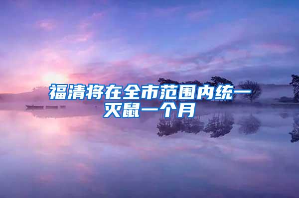 福清將在全市范圍內統(tǒng)一滅鼠一個月