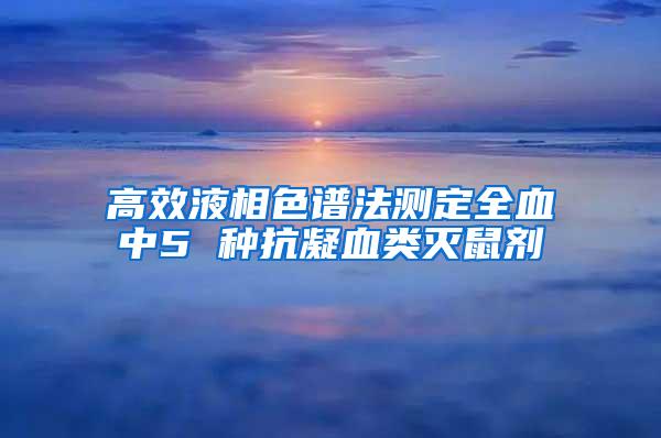 高效液相色譜法測定全血中5 種抗凝血類滅鼠劑