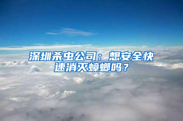 深圳殺蟲(chóng)公司：想安全快速消滅蟑螂嗎？