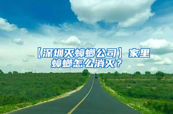 【深圳滅蟑螂公司】家里蟑螂怎么消滅？