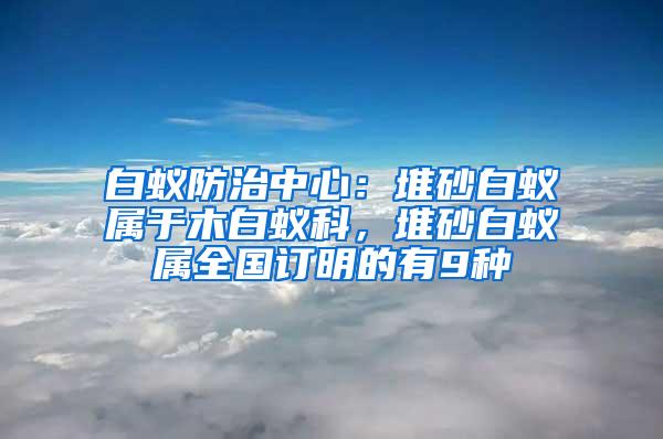 白蟻防治中心：堆砂白蟻屬于木白蟻科，堆砂白蟻屬全國(guó)訂明的有9種