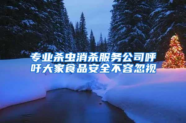 專業(yè)殺蟲消殺服務(wù)公司呼吁大家食品安全不容忽視