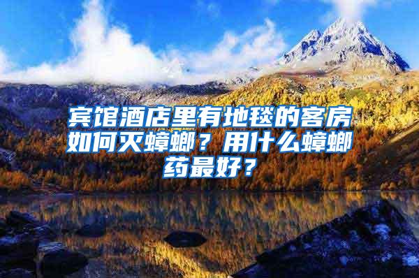 賓館酒店里有地毯的客房如何滅蟑螂？用什么蟑螂藥最好？