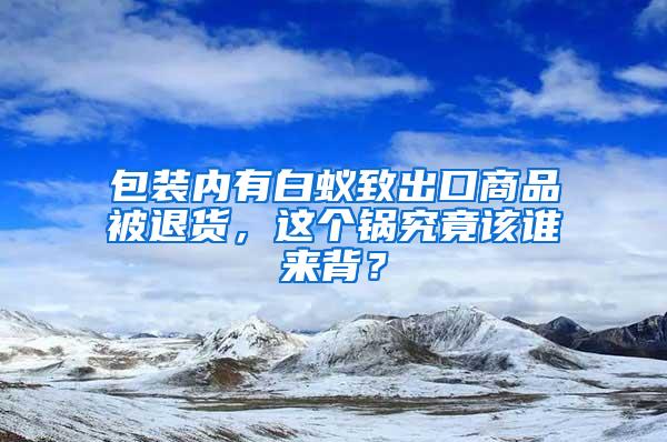 包裝內(nèi)有白蟻致出口商品被退貨，這個(gè)鍋究竟該誰來背？