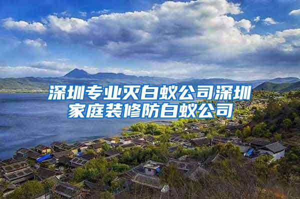 深圳專業(yè)滅白蟻公司深圳家庭裝修防白蟻公司