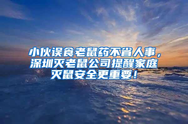 小伙誤食老鼠藥不省人事，深圳滅老鼠公司提醒家庭滅鼠安全更重要！