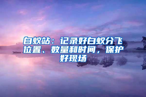 白蟻站：記錄好白蟻分飛位置、數(shù)量和時間，保護(hù)好現(xiàn)場