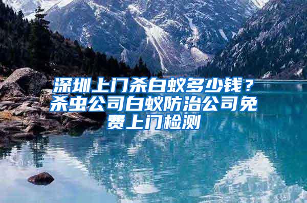 深圳上門(mén)殺白蟻多少錢(qián)？殺蟲(chóng)公司白蟻防治公司免費(fèi)上門(mén)檢測(cè)