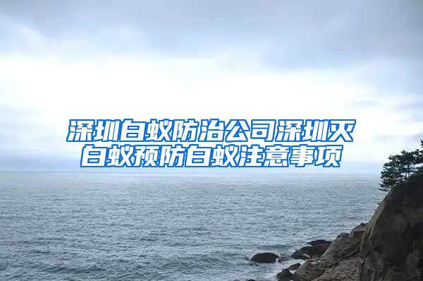 深圳白蟻防治公司深圳滅白蟻預(yù)防白蟻?zhàn)⒁馐马?xiàng)