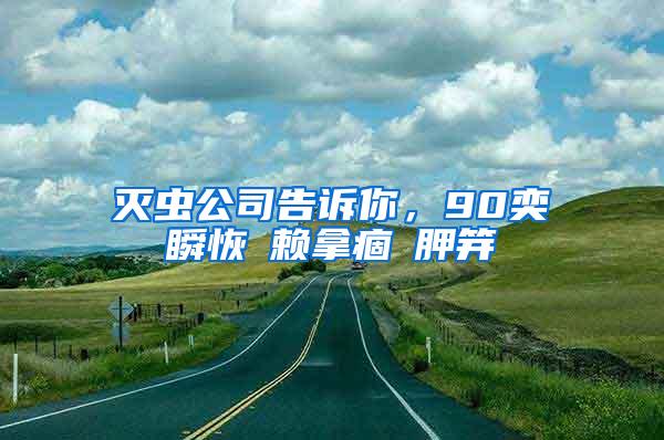 滅蟲公司告訴你，90奕瞬恢賴拿痼胛笄