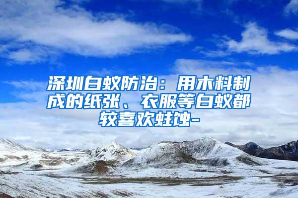 深圳白蟻防治：用木料制成的紙張、衣服等白蟻都較喜歡蛀蝕-