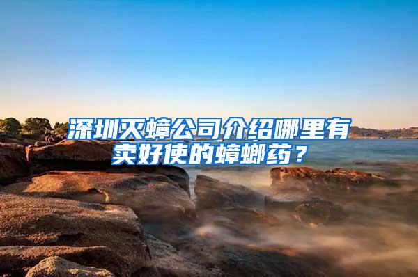 深圳滅蟑公司介紹哪里有賣好使的蟑螂藥？