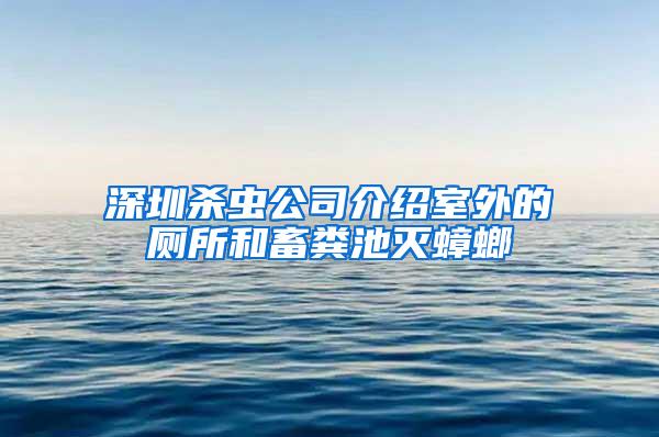 深圳殺蟲公司介紹室外的廁所和畜糞池滅蟑螂