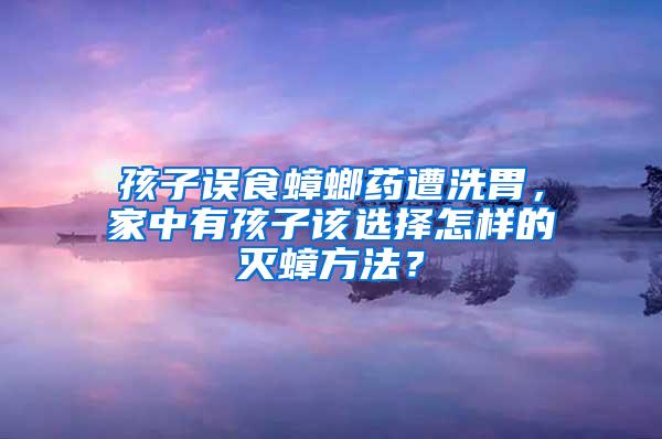 孩子誤食蟑螂藥遭洗胃，家中有孩子該選擇怎樣的滅蟑方法？