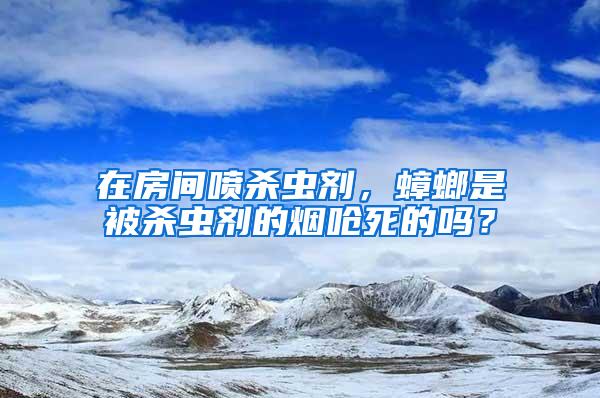 在房間噴殺蟲(chóng)劑，蟑螂是被殺蟲(chóng)劑的煙嗆死的嗎？