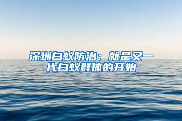 深圳白蟻防治：就是又一代白蟻群體的開(kāi)始