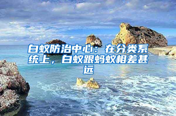 白蟻防治中心：在分類系統(tǒng)上，白蟻跟螞蟻相差甚遠(yuǎn)