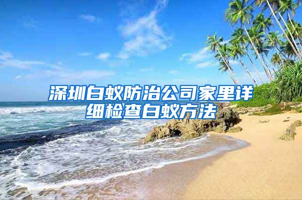 深圳白蟻防治公司家里詳細(xì)檢查白蟻方法