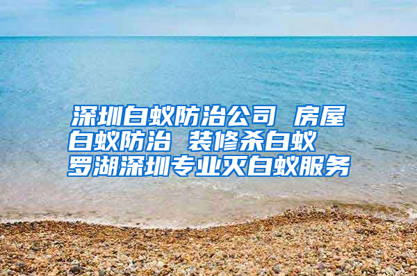 深圳白蟻防治公司 房屋白蟻防治 裝修殺白蟻  羅湖深圳專(zhuān)業(yè)滅白蟻服務(wù)