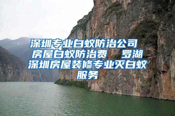 深圳專業(yè)白蟻防治公司 房屋白蟻防治費(fèi)  羅湖深圳房屋裝修專業(yè)滅白蟻服務(wù)