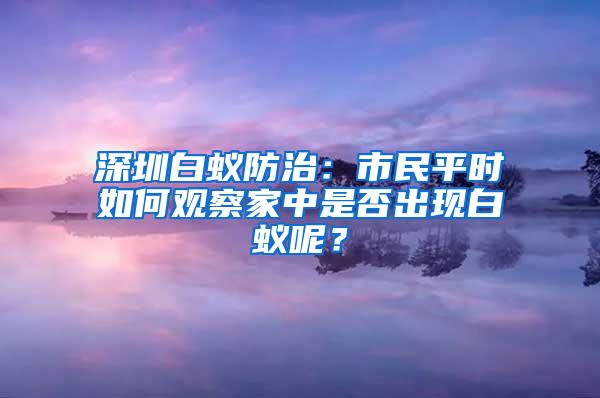 深圳白蟻防治：市民平時如何觀察家中是否出現(xiàn)白蟻呢？