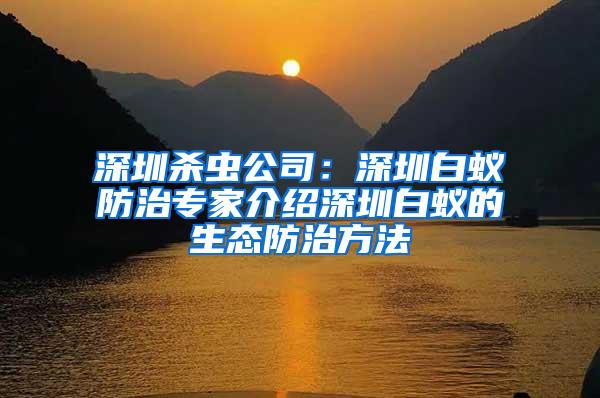 深圳殺蟲公司：深圳白蟻防治專家介紹深圳白蟻的生態(tài)防治方法