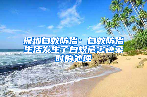 深圳白蟻防治：白蟻防治生活發(fā)生了白蟻危害跡象時(shí)的處理