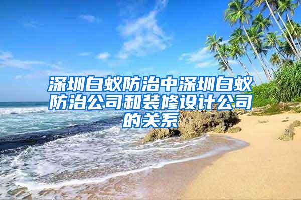 深圳白蟻防治中深圳白蟻防治公司和裝修設計公司的關系