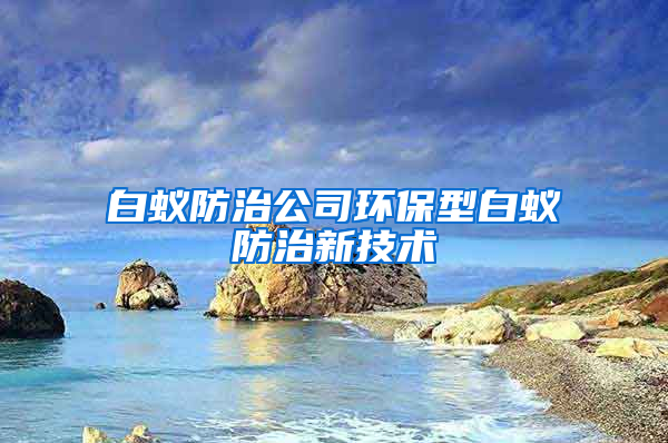 白蟻防治公司環(huán)保型白蟻防治新技術(shù)