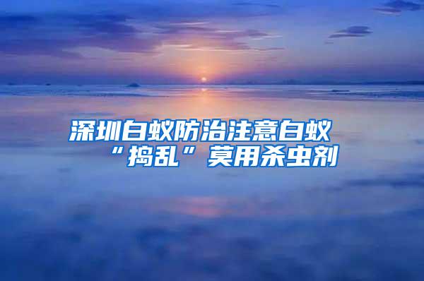 深圳白蟻防治注意白蟻“搗亂”莫用殺蟲(chóng)劑