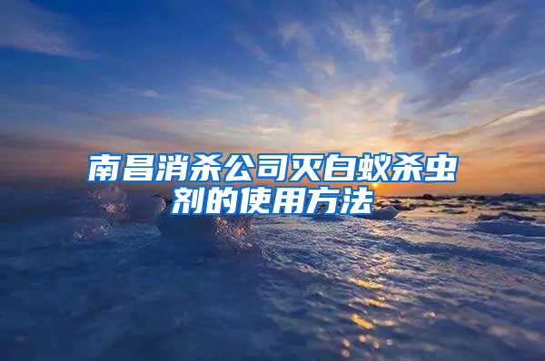 南昌消殺公司滅白蟻殺蟲劑的使用方法