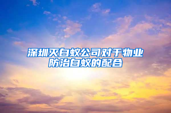 深圳滅白蟻公司對于物業(yè)防治白蟻的配合