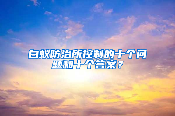 白蟻防治所控制的十個(gè)問(wèn)題和十個(gè)答案？