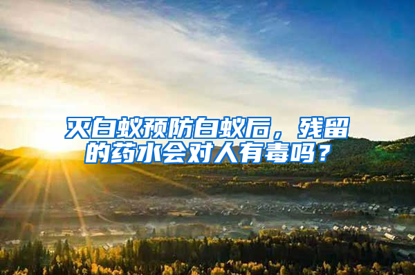 滅白蟻預防白蟻后，殘留的藥水會對人有毒嗎？