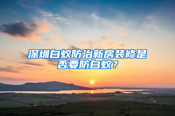 深圳白蟻防治新房裝修是否要防白蟻？